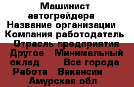 Машинист автогрейдера › Название организации ­ Компания-работодатель › Отрасль предприятия ­ Другое › Минимальный оклад ­ 1 - Все города Работа » Вакансии   . Амурская обл.,Завитинский р-н